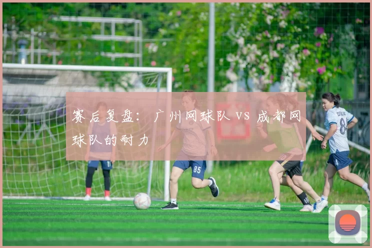 赛后复盘：广州网球队 vs 成都网球队的耐力