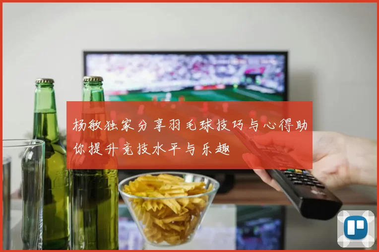 杨敏独家分享羽毛球技巧与心得助你提升竞技水平与乐趣