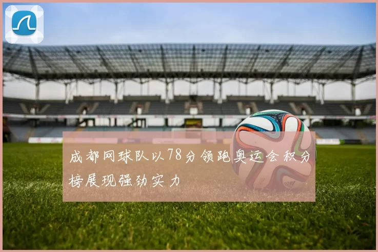 成都网球队以78分领跑奥运会积分榜展现强劲实力