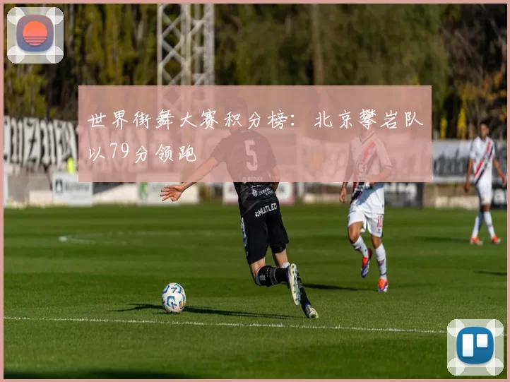 世界街舞大赛积分榜：北京攀岩队以79分领跑