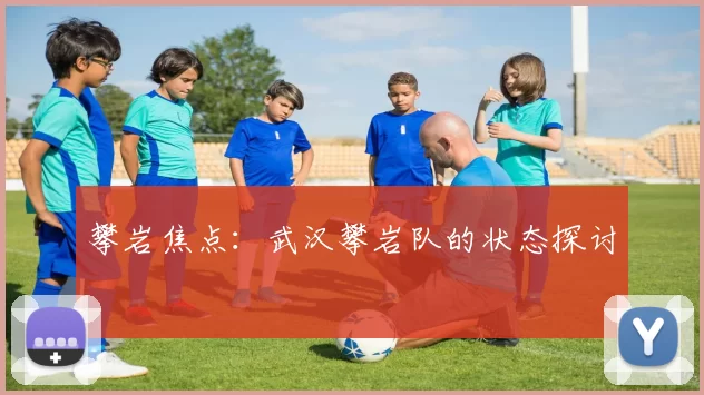 攀岩焦点：武汉攀岩队的状态探讨
