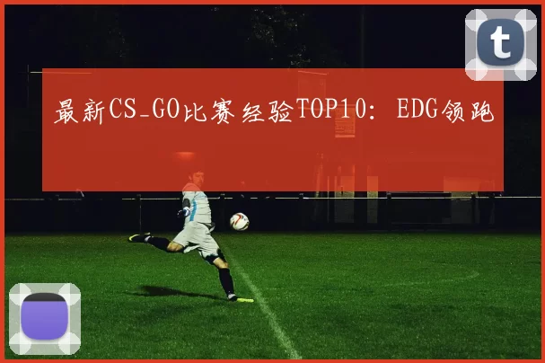 最新CS_GO比赛经验TOP10：EDG领跑