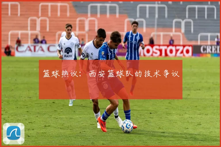 篮球热议：西安篮球队的技术争议