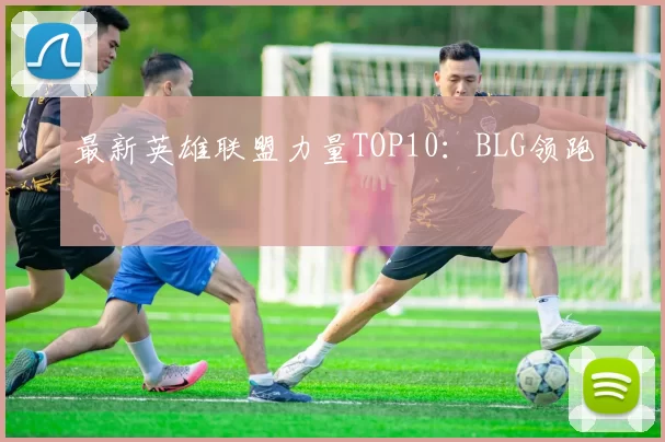 最新英雄联盟力量TOP10：BLG领跑