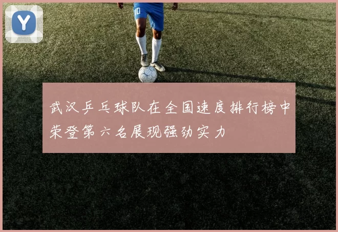 武汉乒乓球队在全国速度排行榜中荣登第六名展现强劲实力