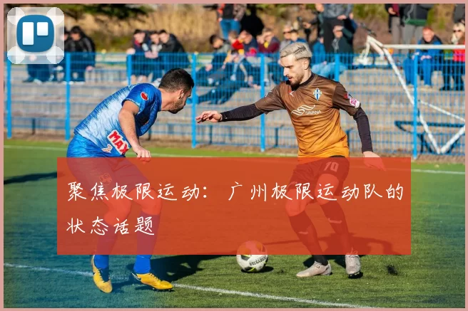 聚焦极限运动：广州极限运动队的状态话题