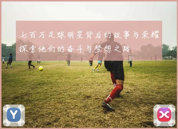 七百万足球明星背后的故事与荣耀探索他们的奋斗与梦想之路