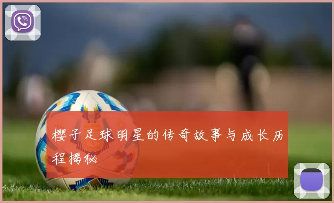 樱子足球明星的传奇故事与成长历程揭秘