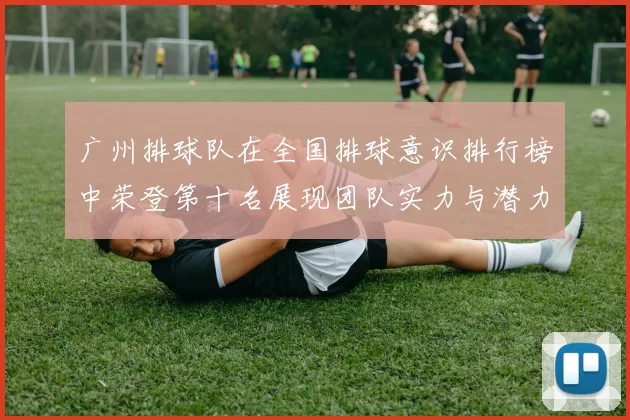 广州排球队在全国排球意识排行榜中荣登第十名展现团队实力与潜力