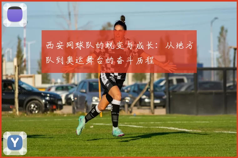 西安网球队的蜕变与成长：从地方队到奥运舞台的奋斗历程