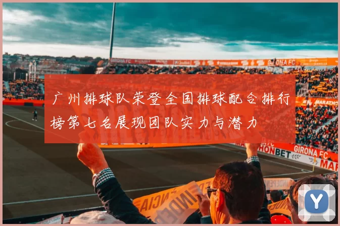 广州排球队荣登全国排球配合排行榜第七名展现团队实力与潜力